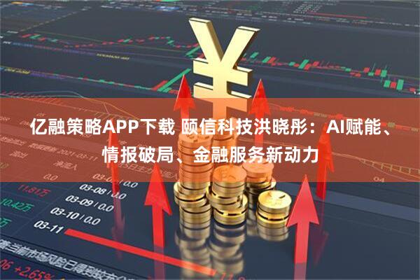 亿融策略APP下载 颐信科技洪晓彤：AI赋能、情报破局、金融服务新动力