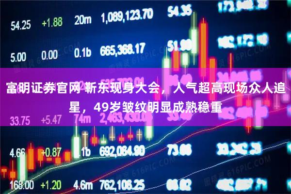 富明证券官网 靳东现身大会，人气超高现场众人追星，49岁皱纹明显成熟稳重