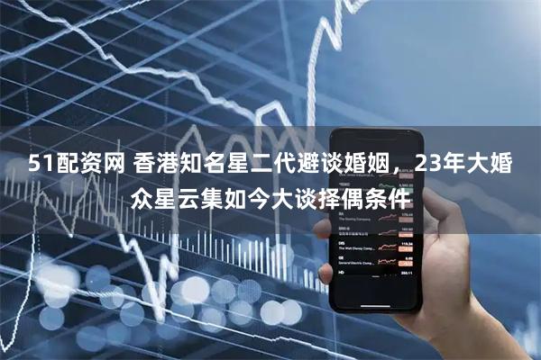 51配资网 香港知名星二代避谈婚姻，23年大婚众星云集如今大谈择偶条件