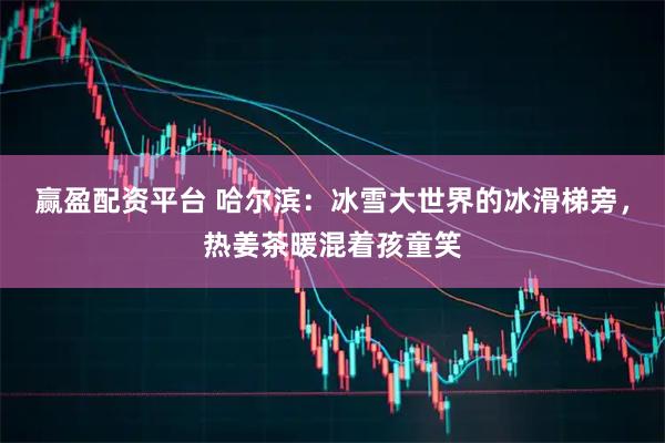 赢盈配资平台 哈尔滨：冰雪大世界的冰滑梯旁，热姜茶暖混着孩童笑
