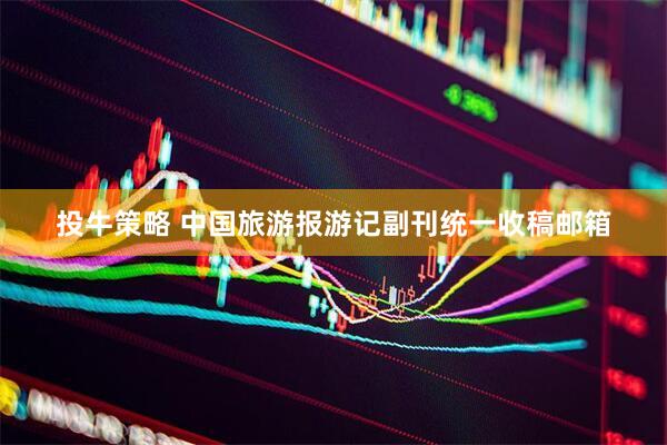 投牛策略 中国旅游报游记副刊统一收稿邮箱