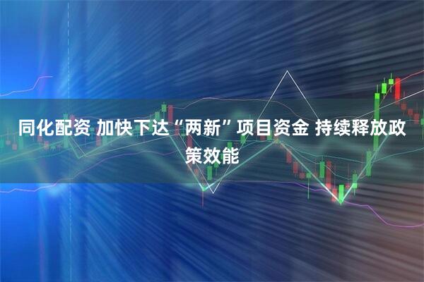 同化配资 加快下达“两新”项目资金 持续释放政策效能