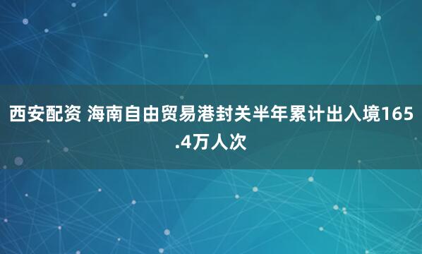 西安配资 海南自由贸易港封关半年累计出入境165.4万人次