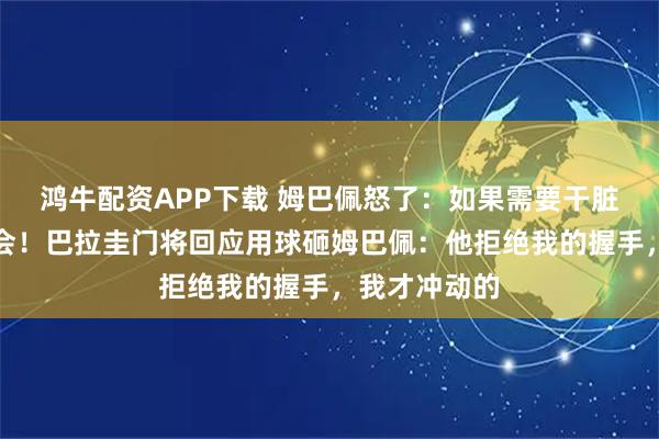 鸿牛配资APP下载 姆巴佩怒了：如果需要干脏活，我们也会！巴拉圭门将回应用球砸姆巴佩：他拒绝我的握手，我才冲动的