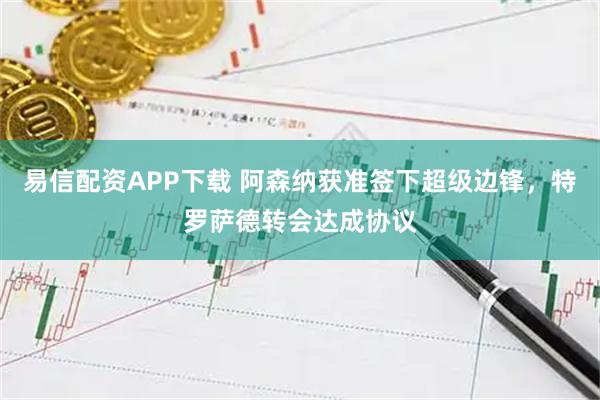 易信配资APP下载 阿森纳获准签下超级边锋，特罗萨德转会达成协议