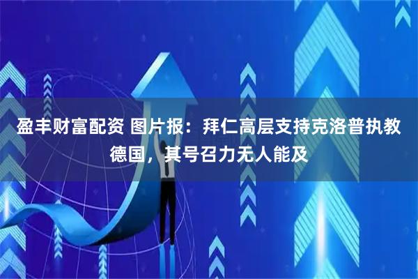 盈丰财富配资 图片报：拜仁高层支持克洛普执教德国，其号召力无人能及