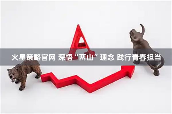 火星策略官网 深悟“两山”理念 践行青春担当