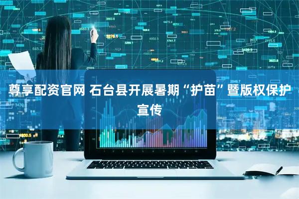 尊享配资官网 石台县开展暑期“护苗”暨版权保护宣传