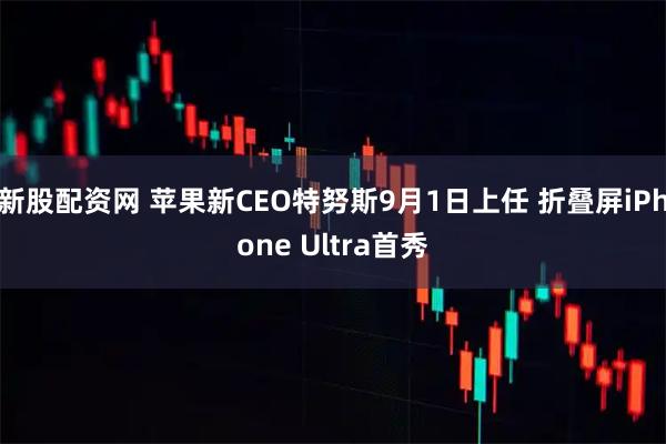 新股配资网 苹果新CEO特努斯9月1日上任 折叠屏iPhone Ultra首秀
