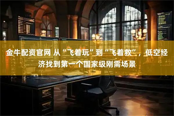 金牛配资官网 从“飞着玩”到“飞着救”，低空经济找到第一个国家级刚需场景