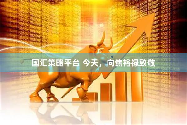 国汇策略平台 今天，向焦裕禄致敬