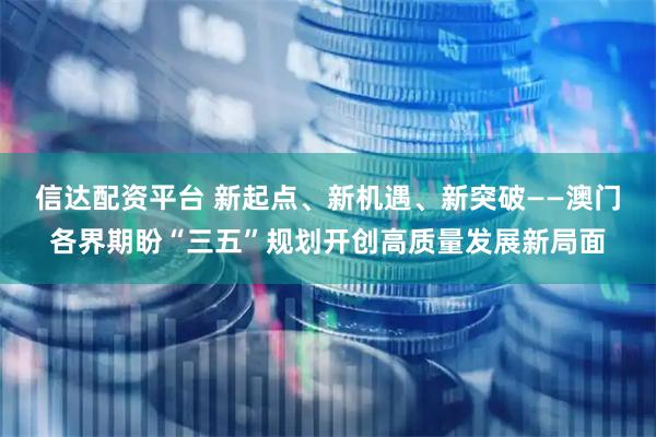 信达配资平台 新起点、新机遇、新突破——澳门各界期盼“三五”规划开创高质量发展新局面