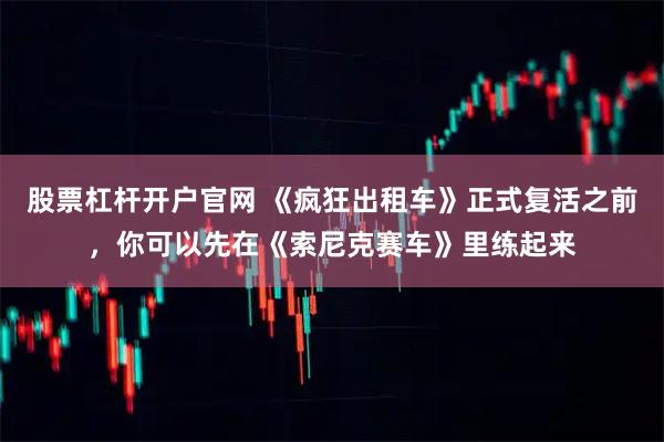 股票杠杆开户官网 《疯狂出租车》正式复活之前，你可以先在《索尼克赛车》里练起来