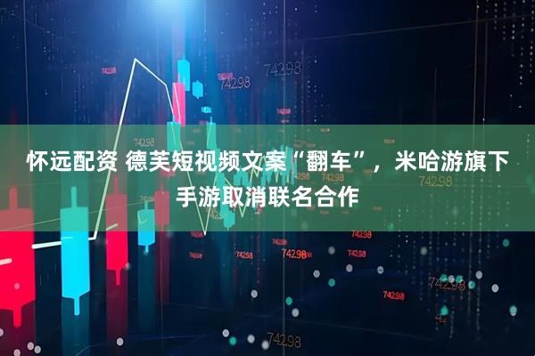 怀远配资 德芙短视频文案“翻车”，米哈游旗下手游取消联名合作