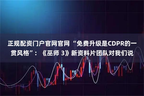 正规配资门户官网官网 “免费升级是CDPR的一贯风格”：《巫师 3》新资料片团队对我们说