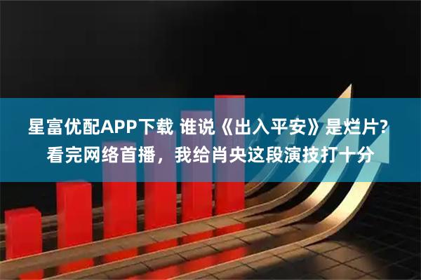 星富优配APP下载 谁说《出入平安》是烂片? 看完网络首播，我给肖央这段演技打十分