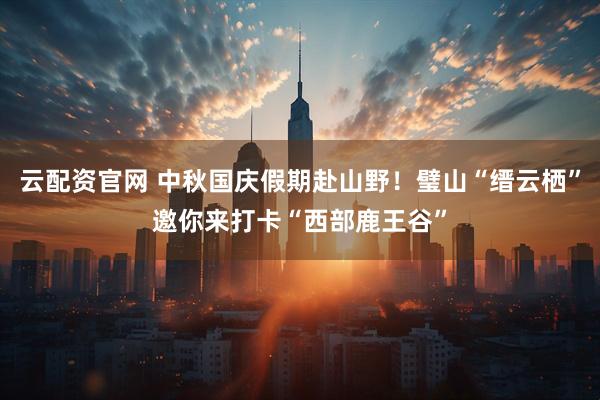 云配资官网 中秋国庆假期赴山野！璧山“缙云栖”邀你来打卡“西部鹿王谷”