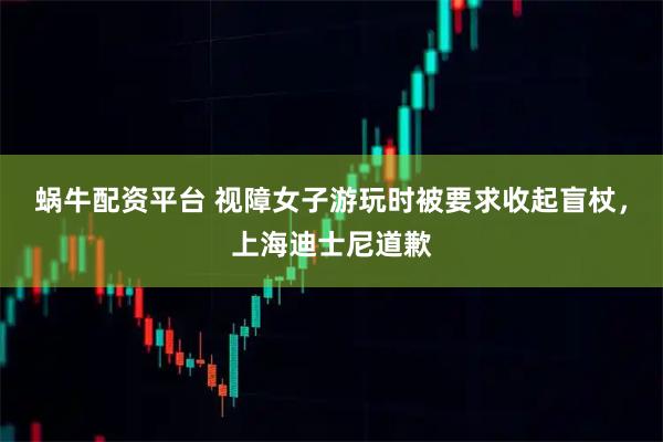 蜗牛配资平台 视障女子游玩时被要求收起盲杖，上海迪士尼道歉