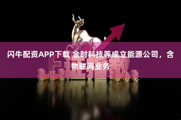 闪牛配资APP下载 金时科技等成立能源公司，含物联网业务