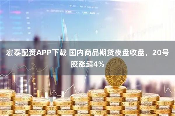 宏泰配资APP下载 国内商品期货夜盘收盘，20号胶涨超4%