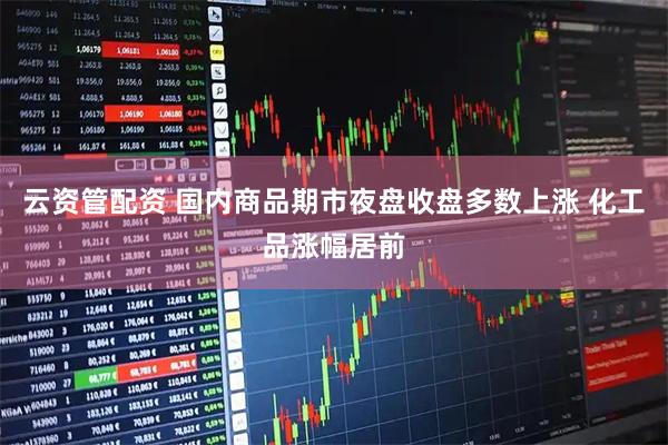 云资管配资 国内商品期市夜盘收盘多数上涨 化工品涨幅居前